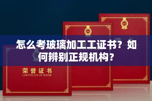 合肥怎么考玻璃加工工证书?如何辨别正规机构?